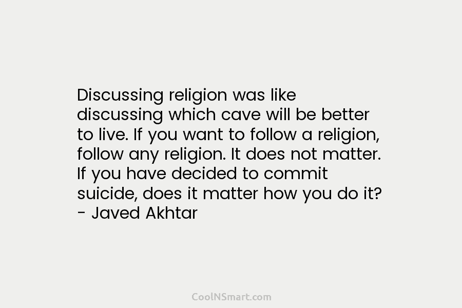 Discussing religion was like discussing which cave will be better to live. If you want...