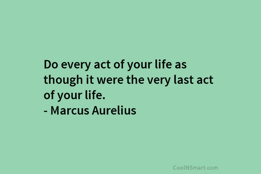 Do every act of your life as though it were the very last act of your life. – Marcus Aurelius
