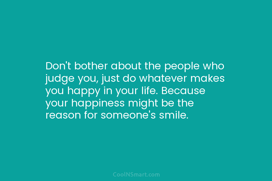 Don’t bother about the people who judge you, just do whatever makes you happy in your life. Because your happiness...
