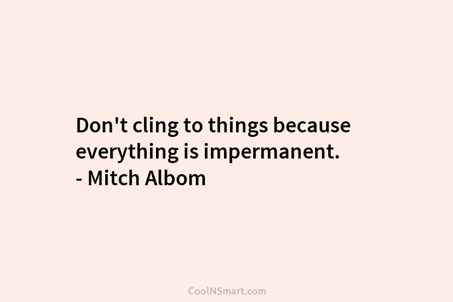 Don’t cling to things because everything is impermanent. – Mitch Albom