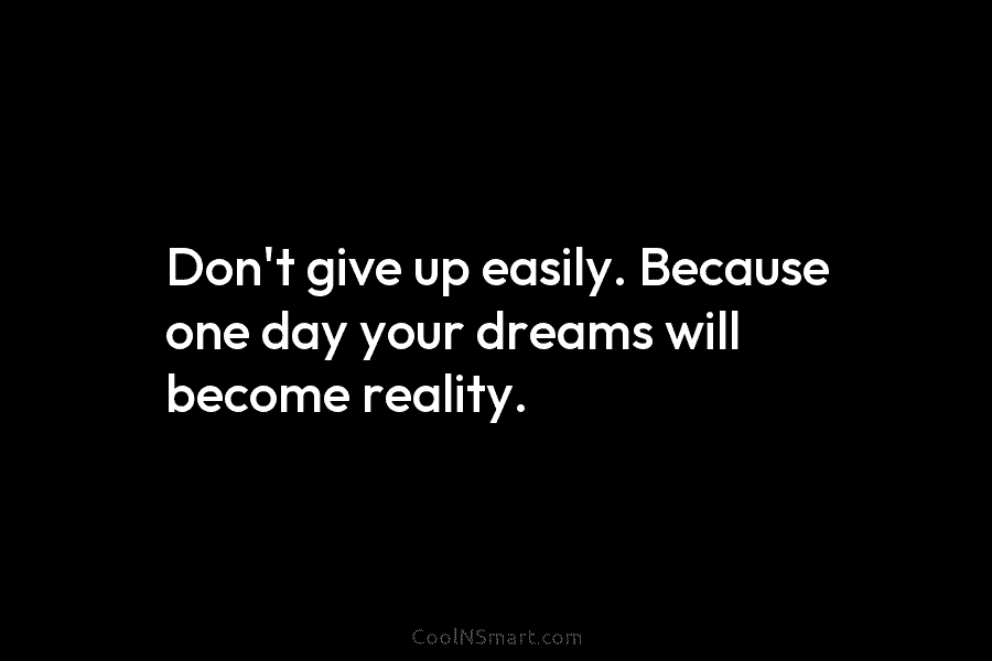 Don’t give up easily. Because one day your dreams will become reality.