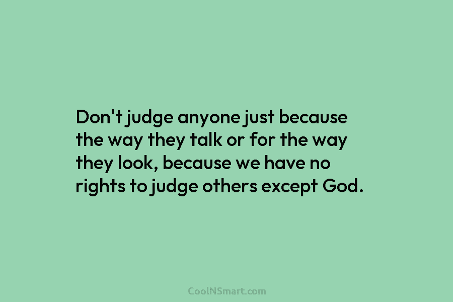 Don’t judge anyone just because the way they talk or for the way they look,...