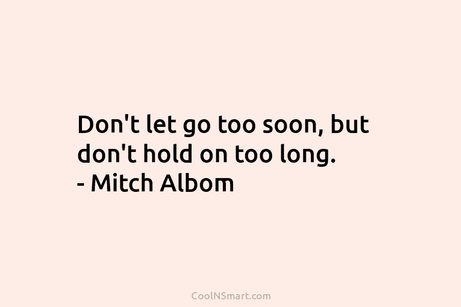 Don’t let go too soon, but don’t hold on too long. – Mitch Albom