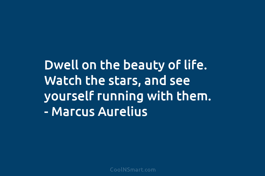 Dwell on the beauty of life. Watch the stars, and see yourself running with them....