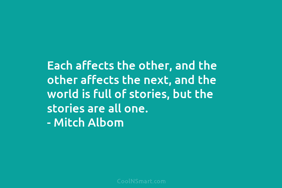 Each affects the other, and the other affects the next, and the world is full of stories, but the stories...