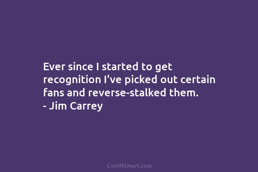 Ever since I started to get recognition I’ve picked out certain fans and reverse-stalked them. – Jim Carrey