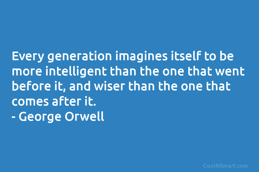 Every generation imagines itself to be more intelligent than the one that went before it, and wiser than the one...