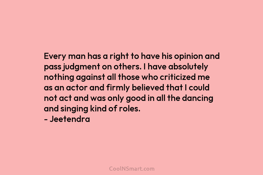 Every man has a right to have his opinion and pass judgment on others. I have absolutely nothing against all...