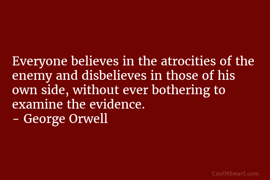 Everyone believes in the atrocities of the enemy and disbelieves in those of his own...