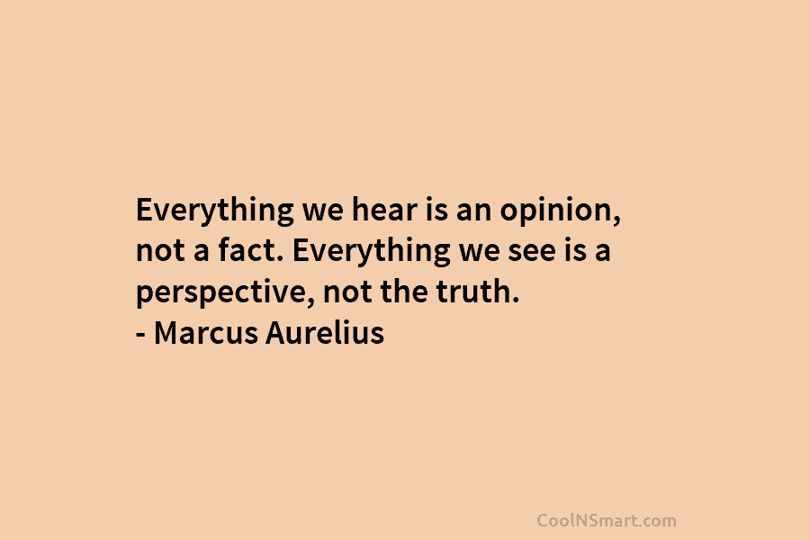 Everything we hear is an opinion, not a fact. Everything we see is a perspective,...