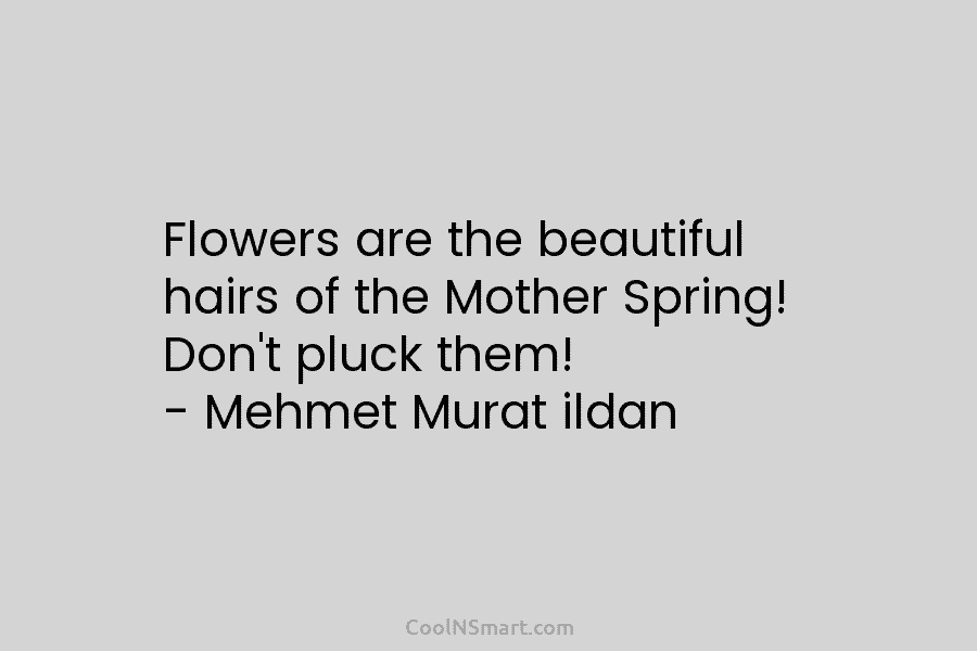 Flowers are the beautiful hairs of the Mother Spring! Don’t pluck them! – Mehmet Murat...