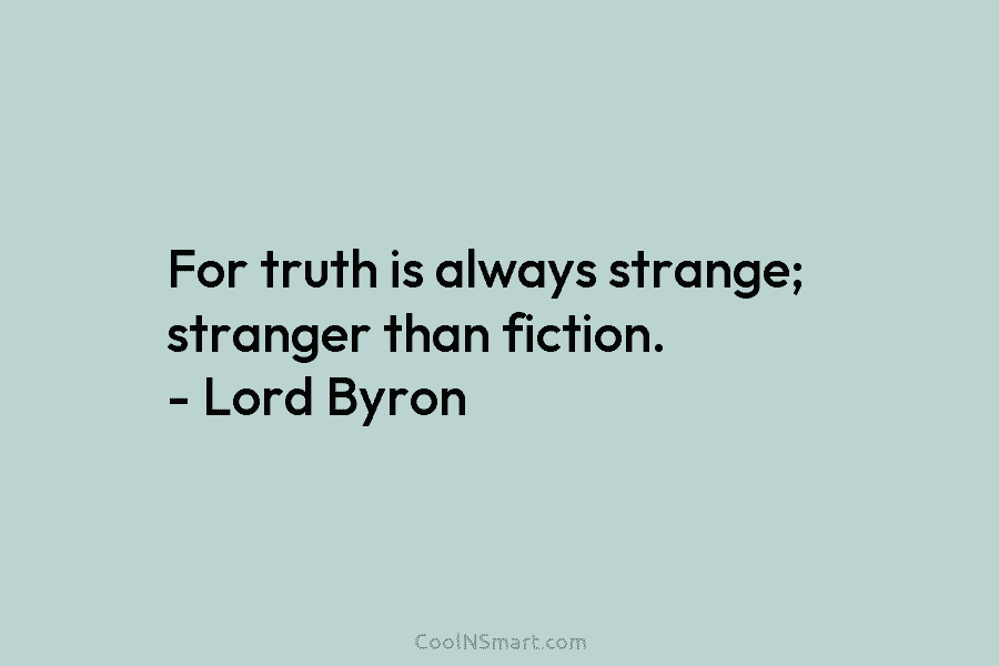 For truth is always strange; stranger than fiction. – Lord Byron