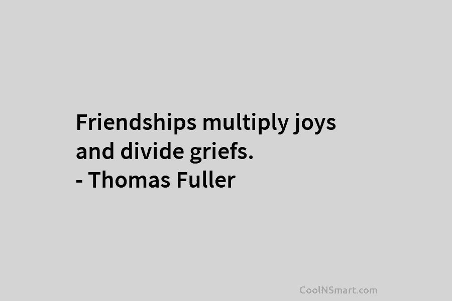 Friendships multiply joys and divide griefs. – Thomas Fuller