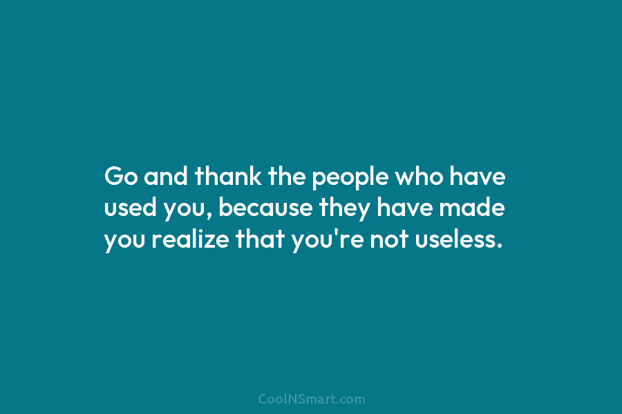 Go and thank the people who have used you, because they have made you realize...