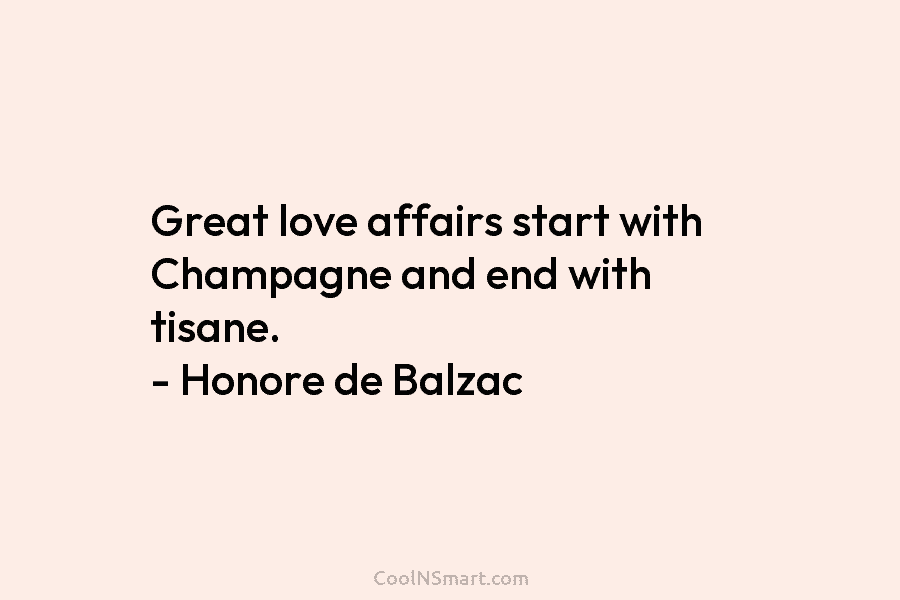 Great love affairs start with Champagne and end with tisane. – Honore de Balzac