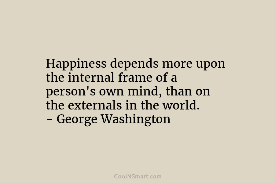 Happiness depends more upon the internal frame of a person’s own mind, than on the...