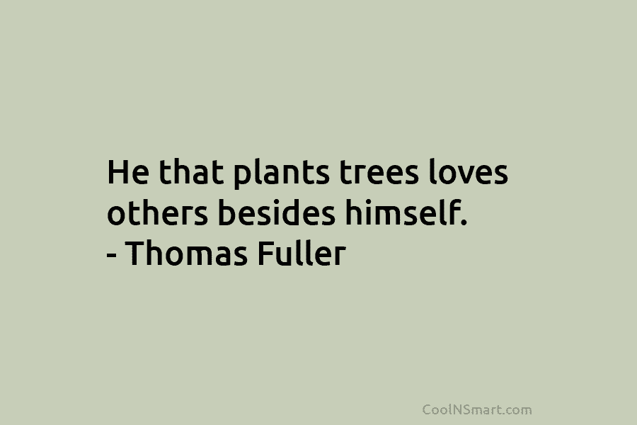 He that plants trees loves others besides himself. – Thomas Fuller