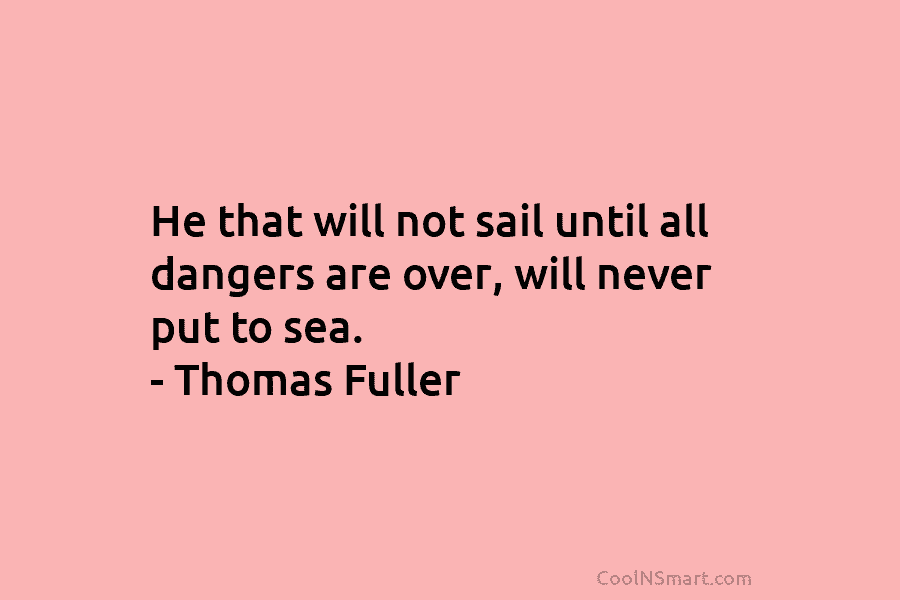He that will not sail until all dangers are over, will never put to sea....