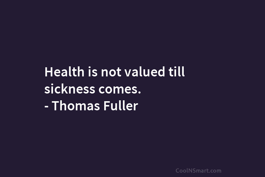 Health is not valued till sickness comes. – Thomas Fuller