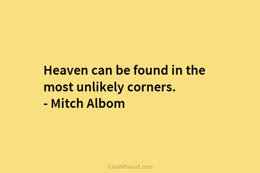 Heaven can be found in the most unlikely corners. – Mitch Albom