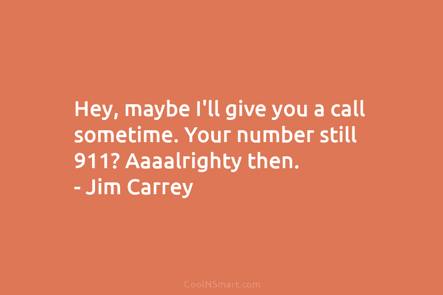 Hey, maybe I’ll give you a call sometime. Your number still 911? Aaaalrighty then. –...