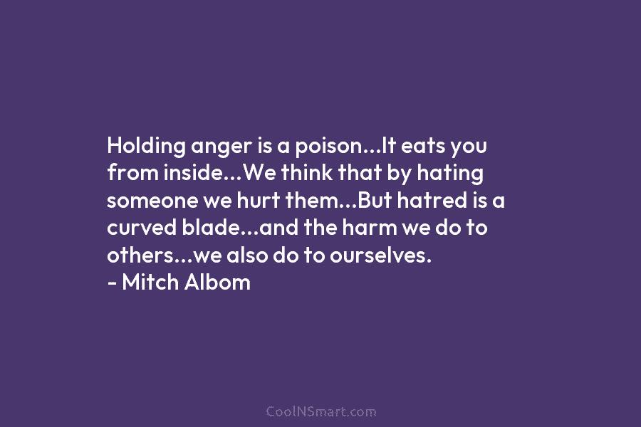 Holding anger is a poison…It eats you from inside…We think that by hating someone we hurt them…But hatred is a...