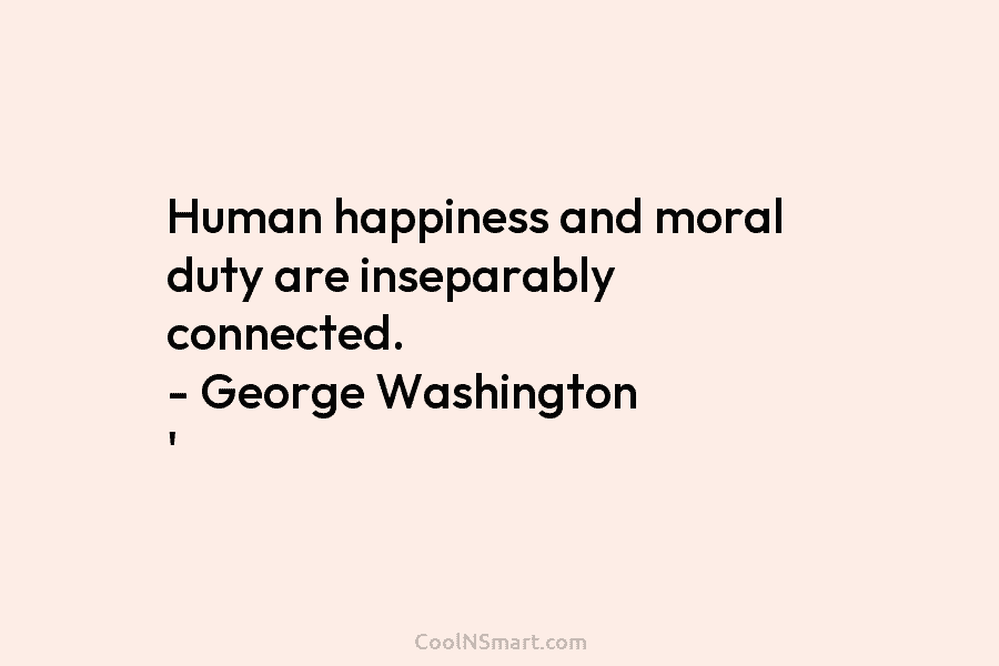 Human happiness and moral duty are inseparably connected. – George Washington ‘