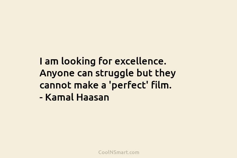 I am looking for excellence. Anyone can struggle but they cannot make a ‘perfect’ film....