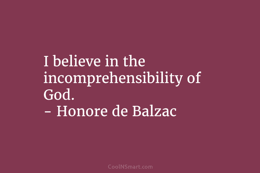 I believe in the incomprehensibility of God. – Honore de Balzac