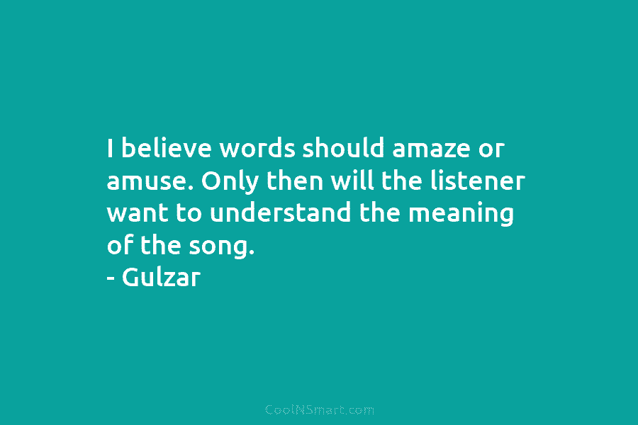 I believe words should amaze or amuse. Only then will the listener want to understand...