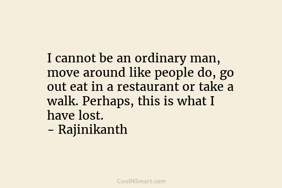 I cannot be an ordinary man, move around like people do, go out eat in a restaurant or take a...