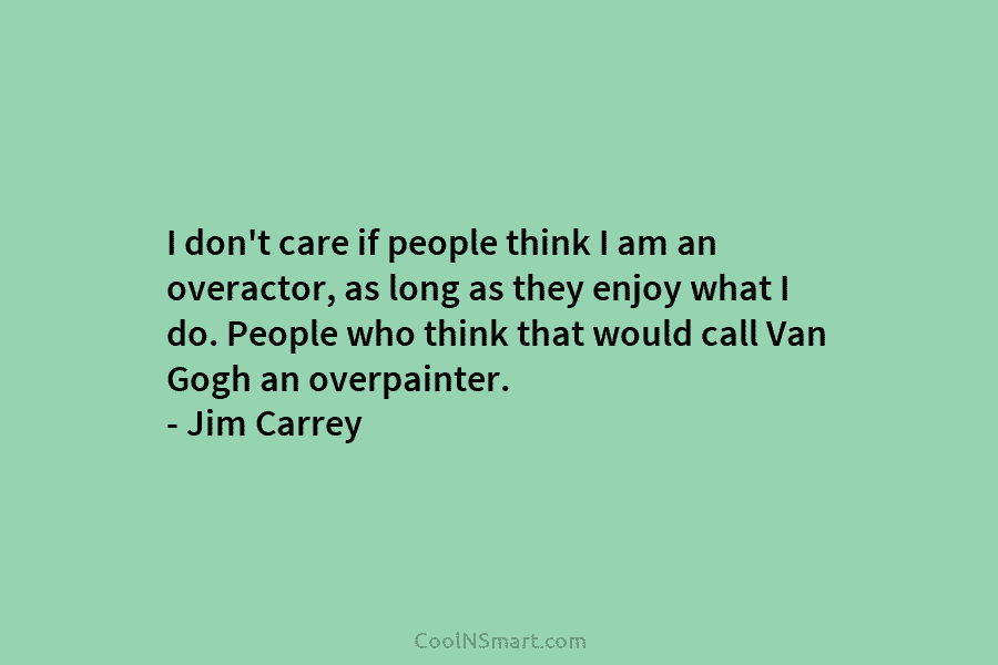 I don’t care if people think I am an overactor, as long as they enjoy what I do. People who...