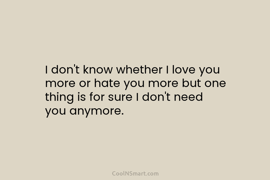 I don’t know whether I love you more or hate you more but one thing is for sure I don’t...