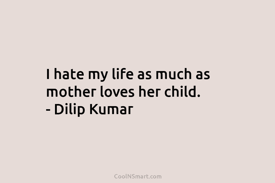 I hate my life as much as mother loves her child. – Dilip Kumar