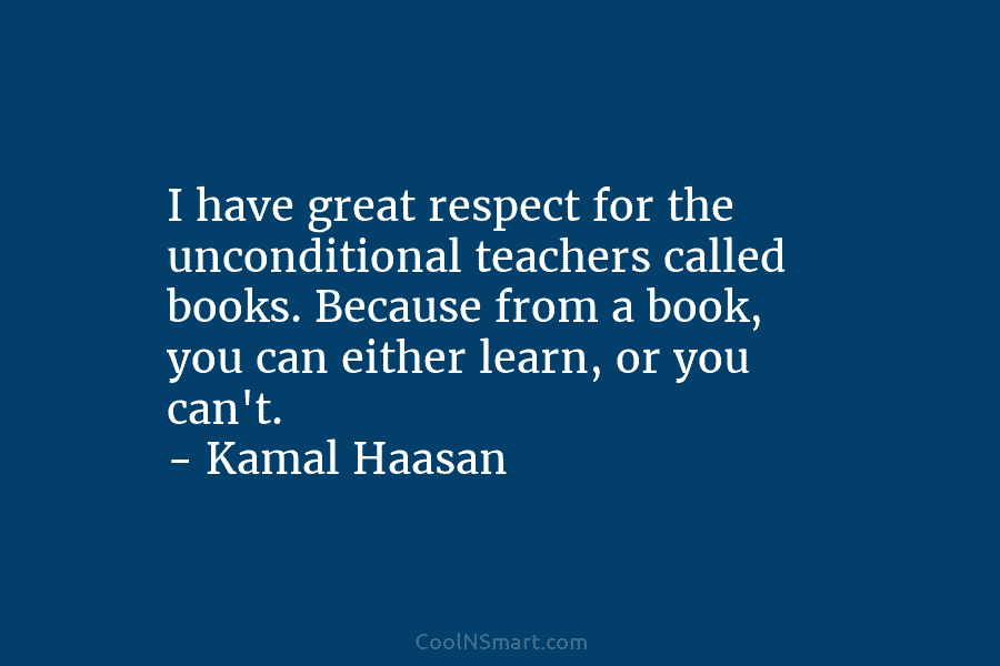 I have great respect for the unconditional teachers called books. Because from a book, you...