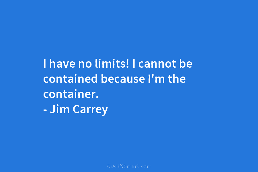 I have no limits! I cannot be contained because I’m the container. – Jim Carrey
