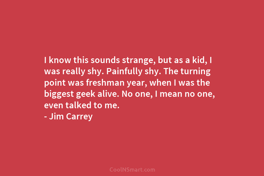 I know this sounds strange, but as a kid, I was really shy. Painfully shy. The turning point was freshman...