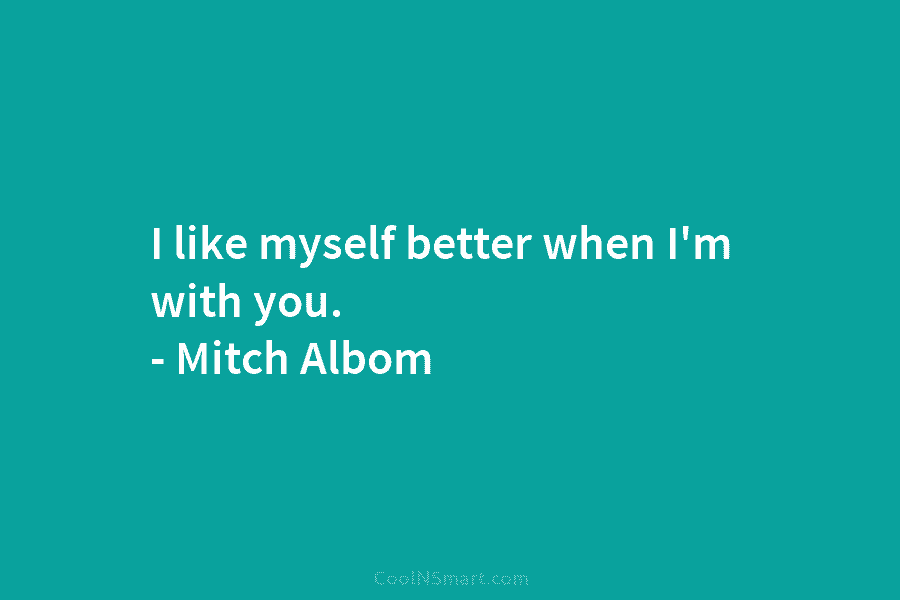 I like myself better when I’m with you. – Mitch Albom