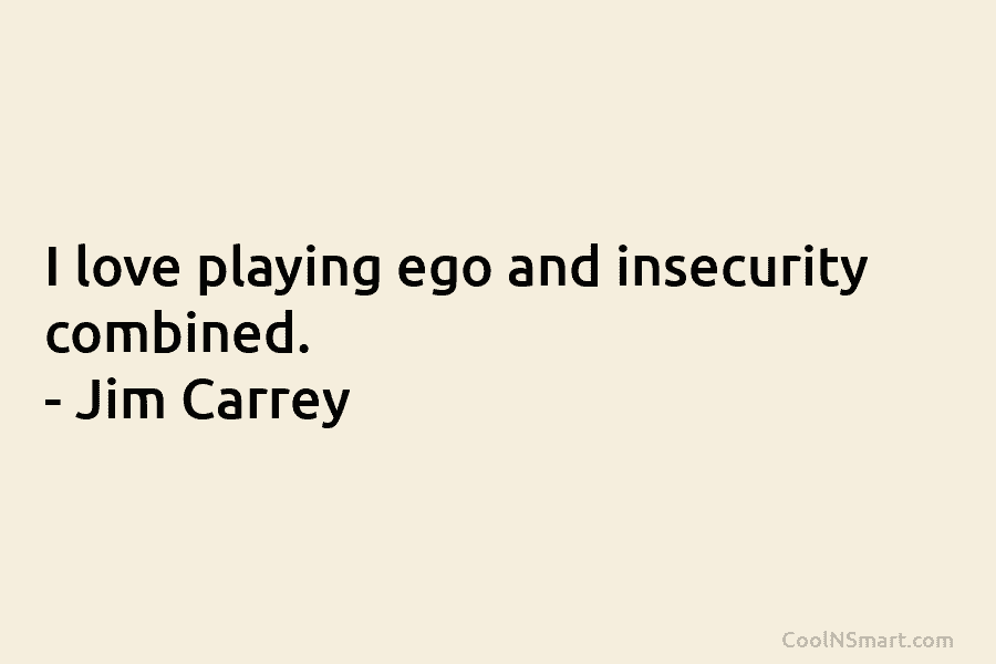 I love playing ego and insecurity combined. – Jim Carrey