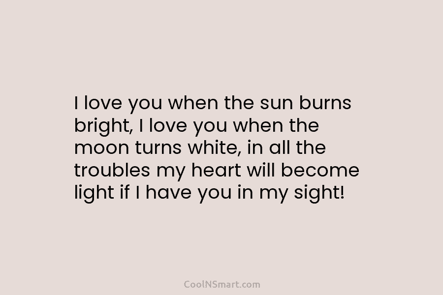 I love you when the sun burns bright, I love you when the moon turns white, in all the troubles...
