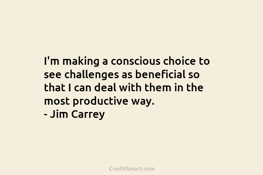 I’m making a conscious choice to see challenges as beneficial so that I can deal...