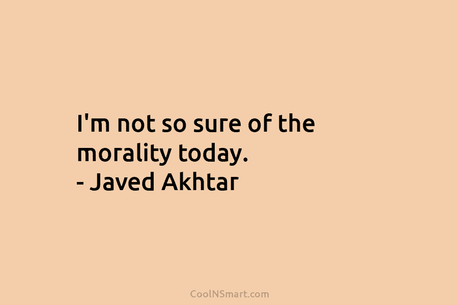 I’m not so sure of the morality today. – Javed Akhtar