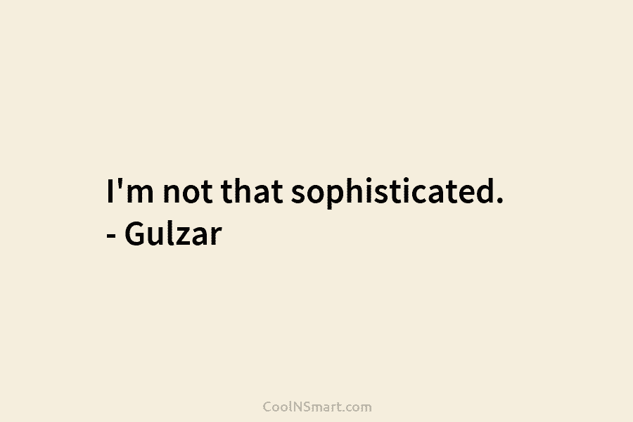 I’m not that sophisticated. – Gulzar