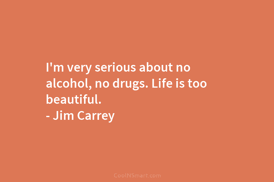 I’m very serious about no alcohol, no drugs. Life is too beautiful. – Jim Carrey