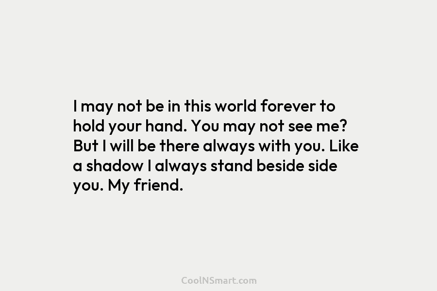 I may not be in this world forever to hold your hand. You may not see me? But I will...
