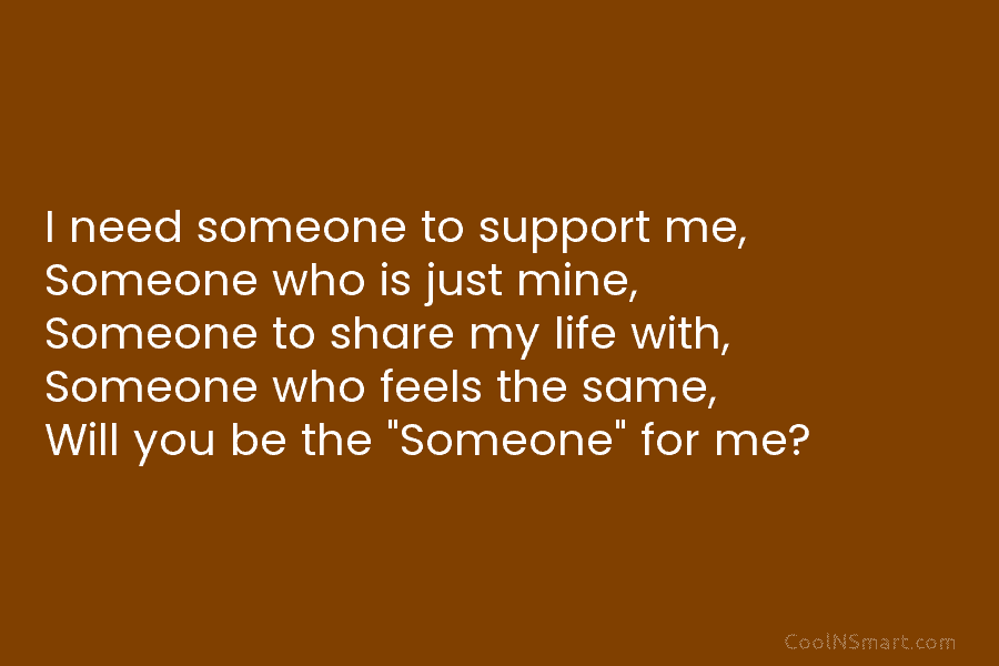 I need someone to support me, Someone who is just mine, Someone to share my life with, Someone who feels...