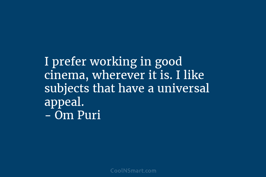 I prefer working in good cinema, wherever it is. I like subjects that have a universal appeal. – Om Puri