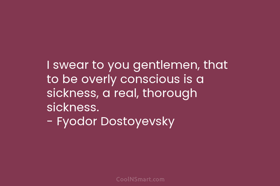 I swear to you gentlemen, that to be overly conscious is a sickness, a real,...
