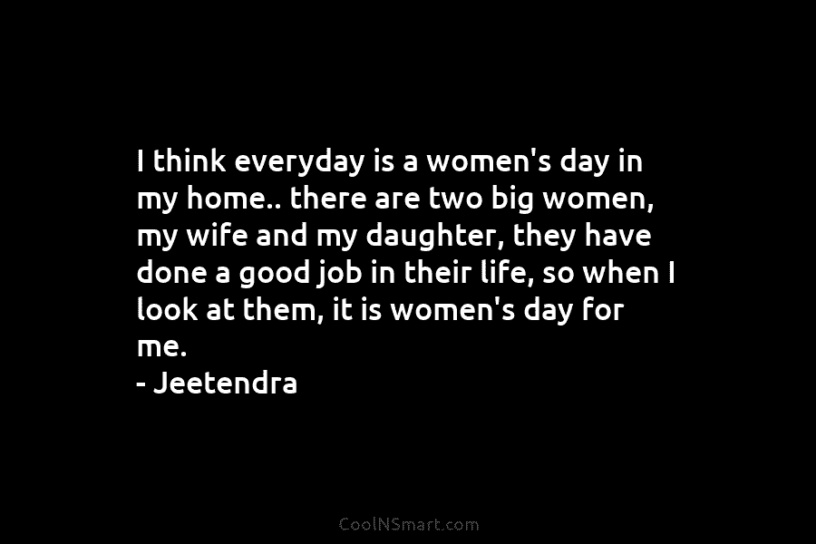 I think everyday is a women’s day in my home.. there are two big women, my wife and my daughter,...