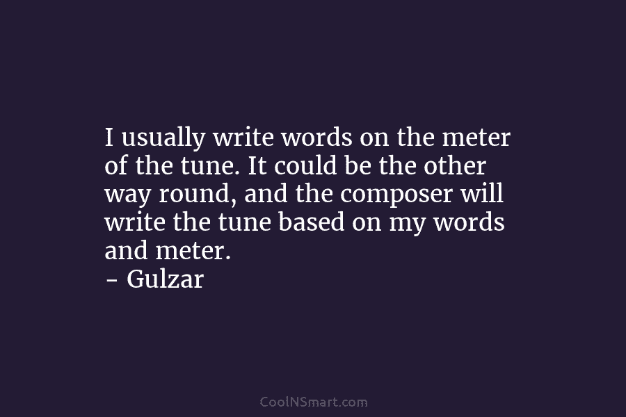 I usually write words on the meter of the tune. It could be the other way round, and the composer...